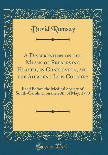 A Dissertation on the Means of Preserving Health, in Charleston, and the Adjacent Low Country: Read Before the Medical Society of South-Carolina, on the 29th of May, 1790 (Classic Reprint)