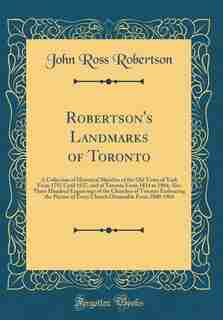 Robertson's Landmarks of Toronto: A Collection of Historical Sketches of the Old Town of York From 1792 Until 1837, and of Toronto Fr by John Ross Robertson