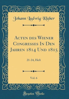 Acten des Wiener Congresses In Den Jahren 1814 Und 1815, Vol. 6: 21-24, Heft (Classic Reprint)