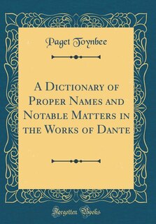 A Dictionary of Proper Names and Notable Matters in the Works of Dante (Classic Reprint)