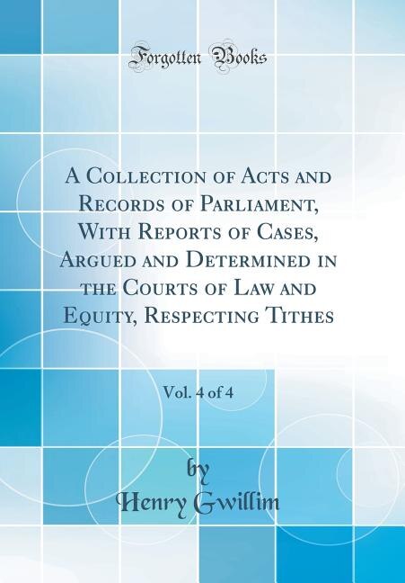 Front cover_A Collection of Acts and Records of Parliament, With Reports of Cases, Argued and Determined in the Courts of Law and Equity, Respecting Tithes, Vol. 4 of 4 (Classic Reprint)