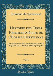 Histoire des Trois Premiers Siècles de l'Église Chrétienne, Vol. 1: La Grande Lutte du Christianisme Contre le Paganisme; Les Martyrs Et les Apologistes (Classic Repri