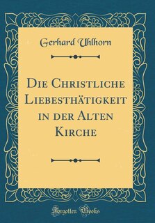 Front cover_Die Christliche Liebesthätigkeit in der Alten Kirche (Classic Reprint)