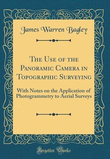 The Use of the Panoramic Camera in Topographic Surveying: With Notes on the Application of Photogrammetry to Aerial Surveys (Classic Reprint)
