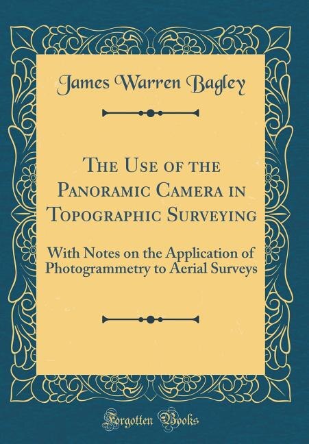 The Use of the Panoramic Camera in Topographic Surveying: With Notes on the Application of Photogrammetry to Aerial Surveys (Classic Reprint)