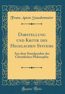 Darstellung und Kritik des Hegelschen Systems: Aus dem Standpunkte der Christlichen Philosophie (Classic Reprint)