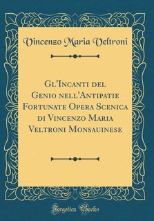Front cover_Gl'Incanti del Genio nell'Antipatie Fortunate Opera Scenica di Vincenzo Maria Veltroni Monsauinese (Classic Reprint)