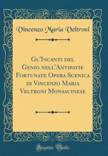 Front cover_Gl'Incanti del Genio nell'Antipatie Fortunate Opera Scenica di Vincenzo Maria Veltroni Monsauinese (Classic Reprint)