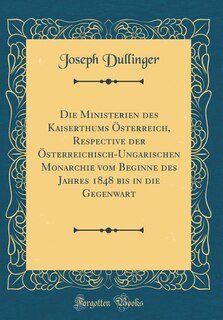 Front cover_Die Ministerien des Kaiserthums Österreich, Respective der Österreichisch-Ungarischen Monarchie vom Beginne des Jahres 1848 bis in die Gegenwart (Classic Reprint)