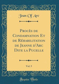 Procès de Condamnation Et de Réhabilitation de Jeanne d'Arc Dite la Pucelle, Vol. 5 (Classic Reprint)