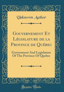 Gouvernement Et Législature de la Province de Québec: Government And Legislature Of The Province Of Quebec (Classic Reprint)