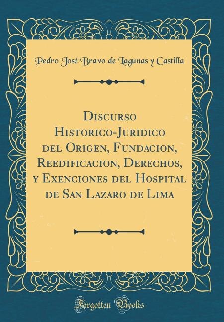 Front cover_Discurso Historico-Juridico del Origen, Fundacion, Reedificacion, Derechos, y Exenciones del Hospital de San Lazaro de Lima (Classic Reprint)