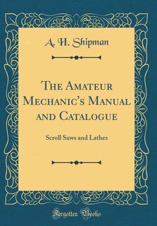 The Amateur Mechanic's Manual and Catalogue: Scroll Saws and Lathes (Classic Reprint)