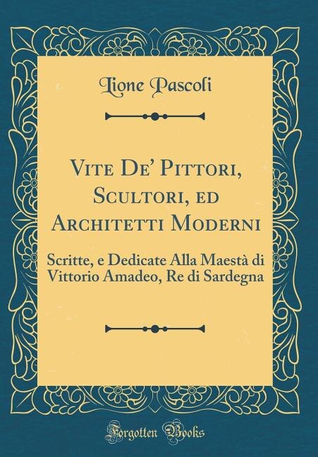 Vite De' Pittori, Scultori, ed Architetti Moderni: Scritte, e Dedicate Alla Maestà di Vittorio Amadeo, Re di Sardegna (Classic Reprint)