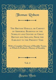 The British Herald, or Cabinet of Armorial Bearings of the Nobility and Gentry of Great Britain and Ireland, From the Earliest to the Present Time, Vol. 2: With a Complete Glossary of Heraldic Terms, to Which Is Prefixed a History of Heraldry