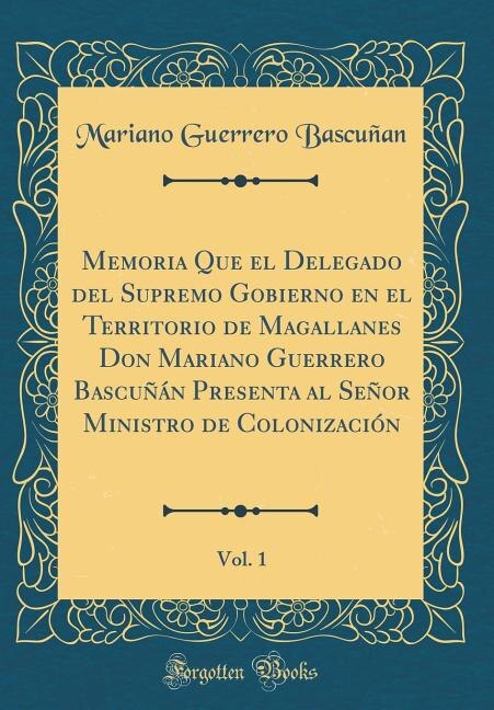 Couverture_Memoria Que el Delegado del Supremo Gobierno en el Territorio de Magallanes Don Mariano Guerrero Bascuñán Presenta al Señor Ministro de Colonización, Vol. 1 (Classic Reprint)