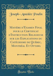 Couverture_Matière d'Examen Final pour le Certificat d'Instruction Religieuse sur les Explications du Catéchisme de Québec, Montréal Et Ottawa (Classic Reprint)
