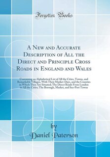 A New and Accurate Description of All the Direct and Principle Cross Roads in England and Wales: Containing an Alphabetical List of All the Cities, Towns, and Remarkable Villages, With Their Marke