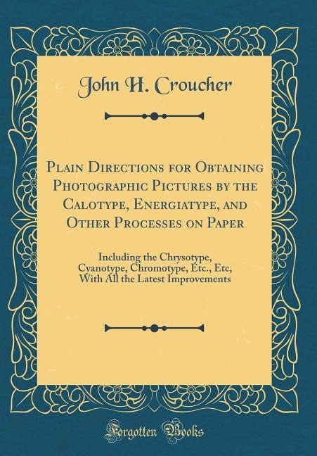 Plain Directions for Obtaining Photographic Pictures by the Calotype, Energiatype, and Other Processes on Paper: Including the Chrysotype, Cyanotype, Chromotype, Etc., Etc, With All the Latest Improvements (Class