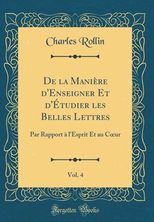 De la Manière d'Enseigner Et d'Étudier les Belles Lettres, Vol. 4: Par Rapport à l'Esprit Et au Cour (Classic Reprint)