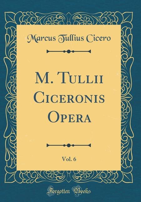 M. Tullii Ciceronis Opera, Vol. 6 (Classic Reprint)