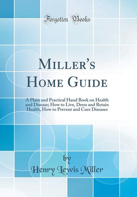 Miller's Home Guide: A Plain and Practical Hand Book on Health and Disease; How to Live, Dress and Retain Health, How to