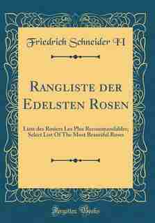 Rangliste der Edelsten Rosen: Liste des Rosiers Les Plus Recommandables; Select List Of The Most Beautiful Roses (Classic Reprint) by Friedrich Schneider II