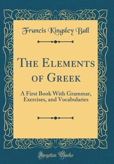 The Elements of Greek: A First Book With Grammar, Exercises, and Vocabularies (Classic Reprint)