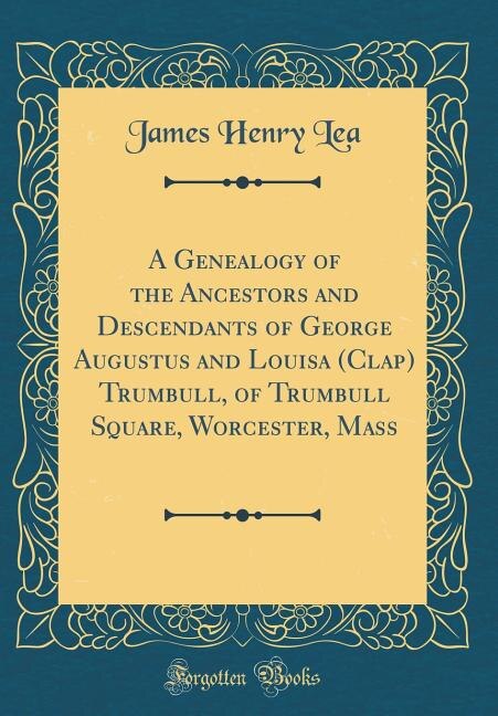 A Genealogy of the Ancestors and Descendants of George Augustus and Louisa (Clap) Trumbull, of Trumbull Square, Worcester, Mass (Classic Reprint)