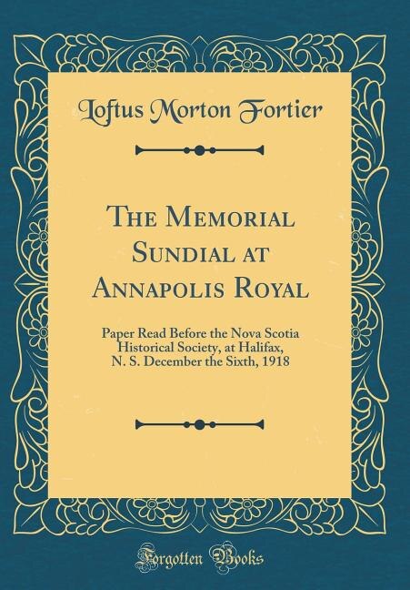 The Memorial Sundial at Annapolis Royal: Paper Read Before the Nova Scotia Historical Society, at Halifax, N. S. December the Sixth, 1918 (C