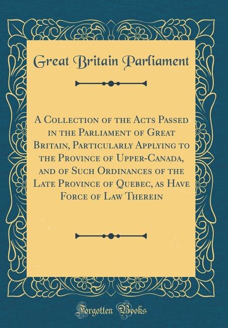 Front cover_A Collection of the Acts Passed in the Parliament of Great Britain, Particularly Applying to the Province of Upper-Canada, and of Such Ordinances of the Late Province of Quebec, as Have Force of Law Therein (Classic Reprint)