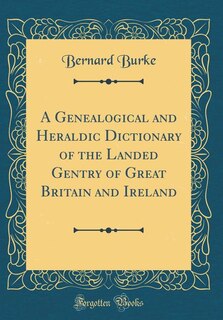 Couverture_A Genealogical and Heraldic Dictionary of the Landed Gentry of Great Britain and Ireland (Classic Reprint)