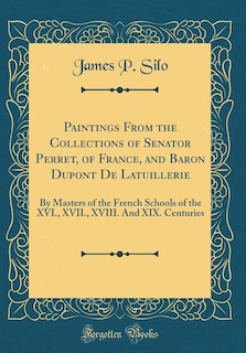 Paintings From the Collections of Senator Perret, of France, and Baron Dupont De Latuillerie: By Masters of the French Schools of the XVI., XVII., XVIII. And XIX. Centuries (Classic Reprint)