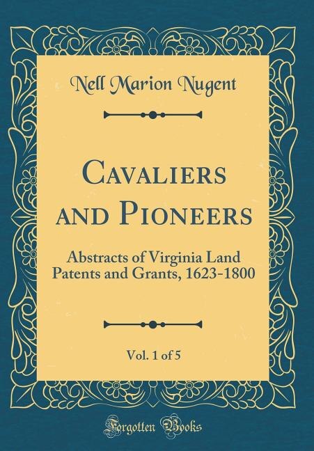 Cavaliers and Pioneers, Vol. 1 of 5: Abstracts of Virginia Land Patents and Grants, 1623-1800 (Classic Reprint)