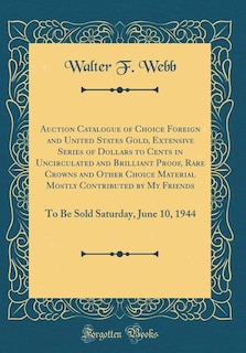 Auction Catalogue of Choice Foreign and United States Gold, Extensive Series of Dollars to Cents in Uncirculated and Brilliant Proof, Rare Crowns and Other Choice Material Mostly Contributed by My Friends: To Be Sold Saturday, June 10, 1944