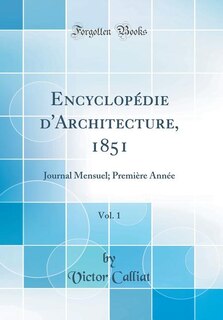 Encyclopédie d'Architecture, 1851, Vol. 1: Journal Mensuel; Première Année (Classic Reprint)