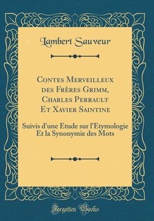 Contes Merveilleux des Frères Grimm, Charles Perrault Et Xavier Saintine: Suivis d'une Étude sur l'Étymologie Et la Synonymie des Mots (Classic Reprint)