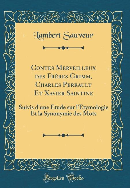 Contes Merveilleux des Frères Grimm, Charles Perrault Et Xavier Saintine: Suivis d'une Étude sur l'Étymologie Et la Synonymie des Mots (Classic Reprint)