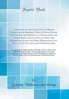 Catalogue of the Collection of Roman Consular and Imperial Coins, in Gold, Silver and Copper, the Property of a Gentleman, and Other Small Collections of Coins, the Properties of the Late Prof. Middleton, Litt. D. C. L. V. P. S. A, the Late W. Beesley, Es