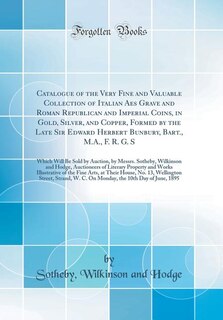 Catalogue of the Very Fine and Valuable Collection of Italian Aes Grave and Roman Republican and Imperial Coins, in Gold, Silver, and Copper, Formed by the Late Sir Edward Herbert Bunbury, Bart., M.A., F. R. G. S: Which Will Be Sold by Auction, by Messrs.