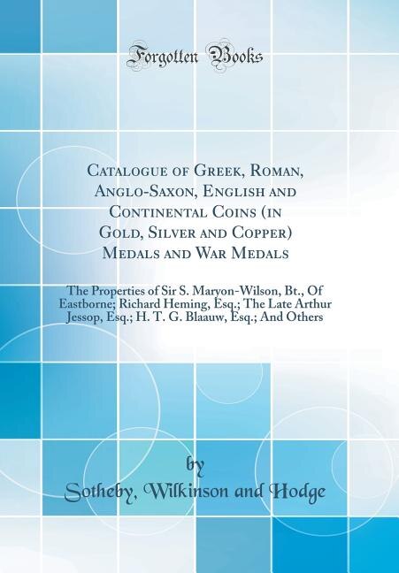 Catalogue of Greek, Roman, Anglo-Saxon, English and Continental Coins (in Gold, Silver and Copper)? Medals and War Medals: The Properties of Sir S. Maryon-Wilson, Bt., Of Eastborne; Richard Heming, Esq.; The Late Arthur Je