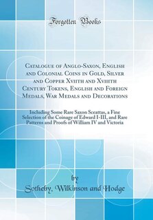Catalogue of Anglo-Saxon, English and Colonial Coins in Gold, Silver and Copper Xviith and Xviiith Century Tokens, English and Foreign Medals, War Medals and Decorations: Including Some Rare Saxon Sceattas, a Fine Selection of the Coinage of Edward I-III,
