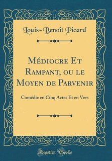 Médiocre Et Rampant, ou le Moyen de Parvenir: Comédie en Cinq Actes Et en Vers (Classic Reprint)