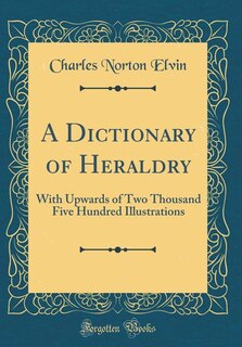 A Dictionary of Heraldry: With Upwards of Two Thousand Five Hundred Illustrations (Classic Reprint)