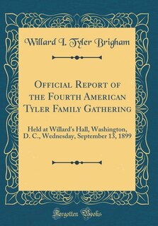 Official Report of the Fourth American Tyler Family Gathering: Held at Willard's Hall, Washington, D. C., Wednesday, September 13, 1899 (Classic Reprint)