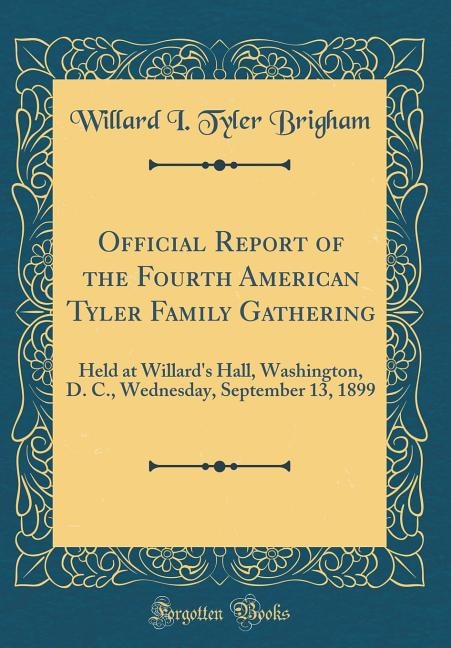 Official Report of the Fourth American Tyler Family Gathering: Held at Willard's Hall, Washington, D. C., Wednesday, September 13, 1899 (Classic Reprint)