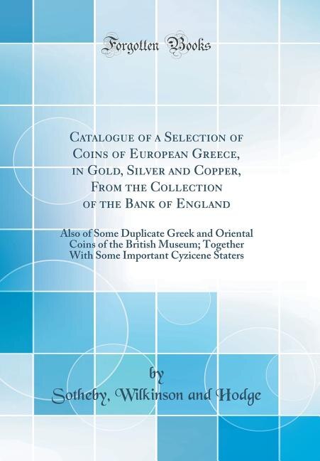 Catalogue of a Selection of Coins of European Greece, in Gold, Silver and Copper, From the Collection of the Bank of England: Also of Some Duplicate Greek and Oriental Coins of the British Museum; Together With Some Important