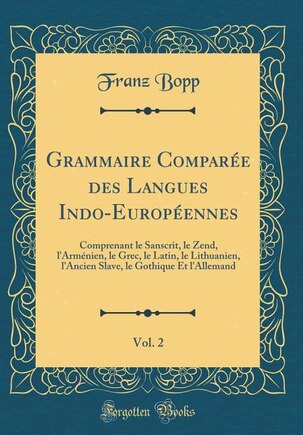 Grammaire Comparée des Langues Indo-Européennes, Vol. 2: Comprenant le Sanscrit, le Zend, l'Arménien, le Grec, le Latin, le Lithuanien, l'Ancien Slave, le G