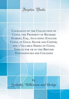 Front cover_Catalogue of the Collection of Coins, the Property of Richard Starkey, Esq., Including English Coins, in Gold, Silver and Copper, and a Valuable Series of Coins, Struck for or in the British Dependencies and Colonies (Classic Reprint)