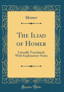 The Iliad of Homer: Literally Translated, With Explanatory Notes (Classic Reprint)